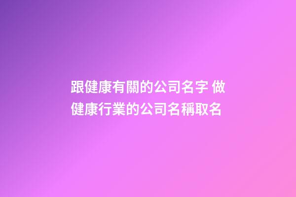跟健康有關的公司名字 做健康行業的公司名稱取名-第1張-公司起名-玄機派